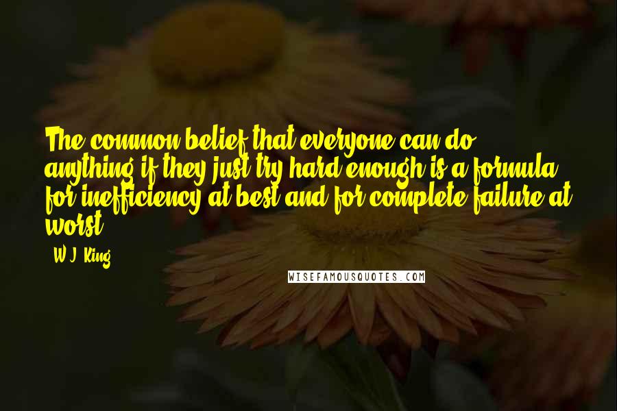 W.J. King Quotes: The common belief that everyone can do anything if they just try hard enough is a formula for inefficiency at best and for complete failure at worst.