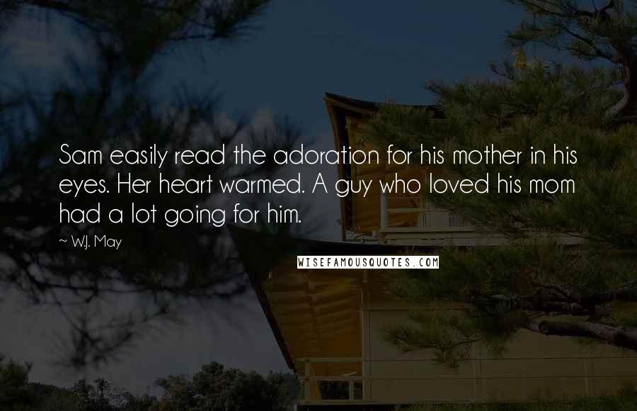 W.J. May Quotes: Sam easily read the adoration for his mother in his eyes. Her heart warmed. A guy who loved his mom had a lot going for him.