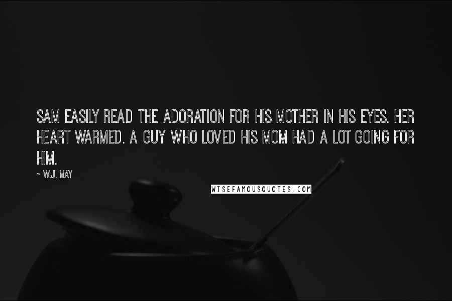 W.J. May Quotes: Sam easily read the adoration for his mother in his eyes. Her heart warmed. A guy who loved his mom had a lot going for him.