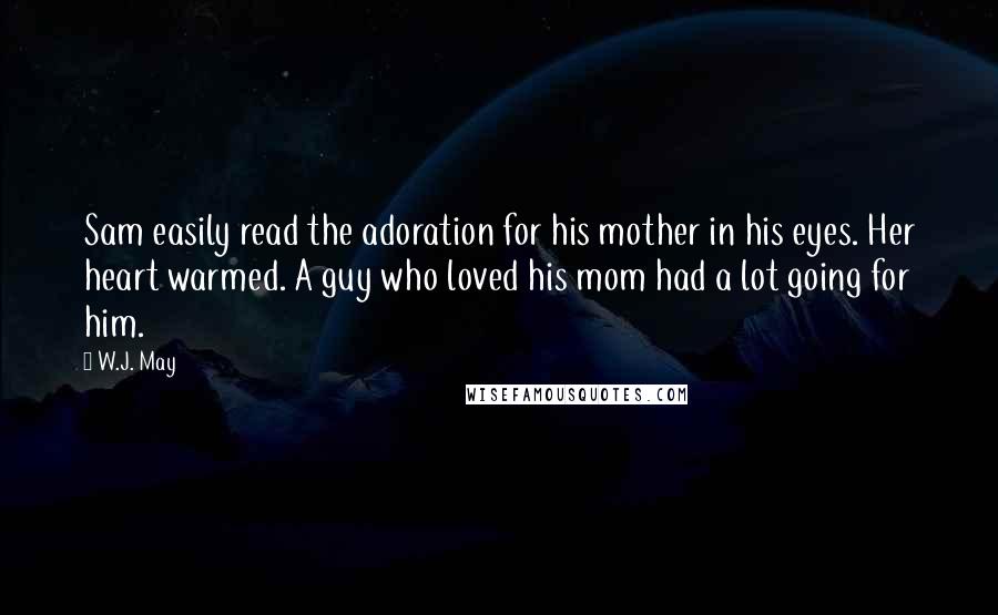 W.J. May Quotes: Sam easily read the adoration for his mother in his eyes. Her heart warmed. A guy who loved his mom had a lot going for him.