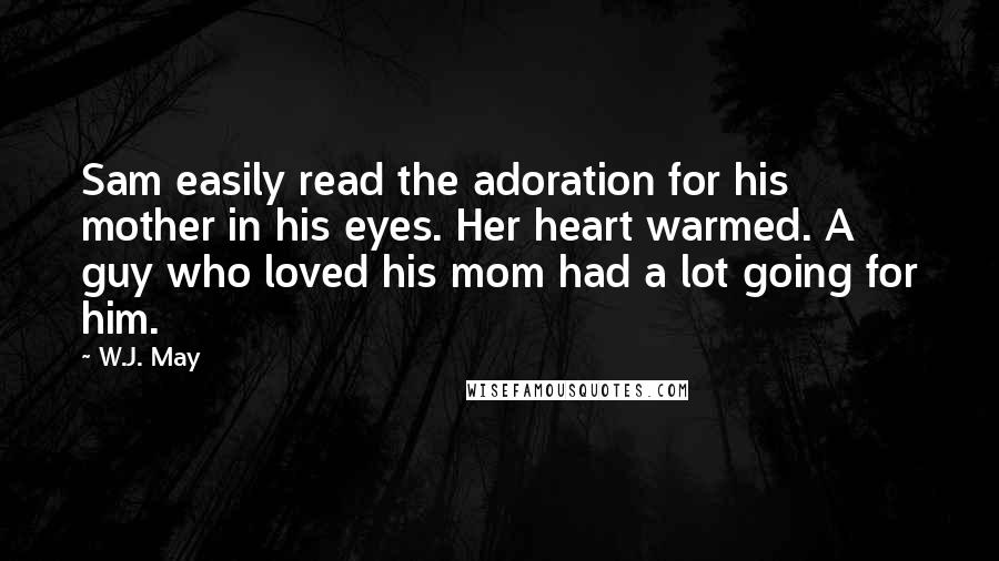 W.J. May Quotes: Sam easily read the adoration for his mother in his eyes. Her heart warmed. A guy who loved his mom had a lot going for him.