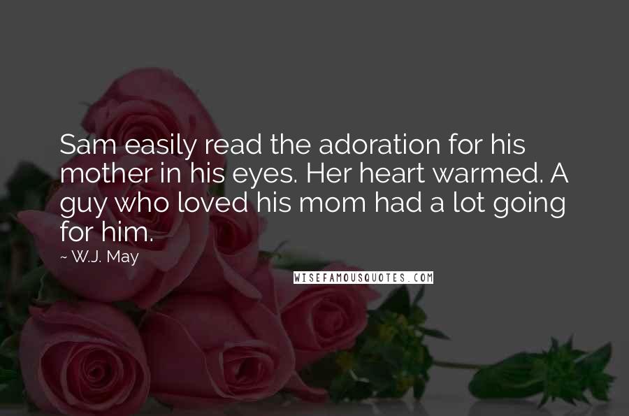 W.J. May Quotes: Sam easily read the adoration for his mother in his eyes. Her heart warmed. A guy who loved his mom had a lot going for him.