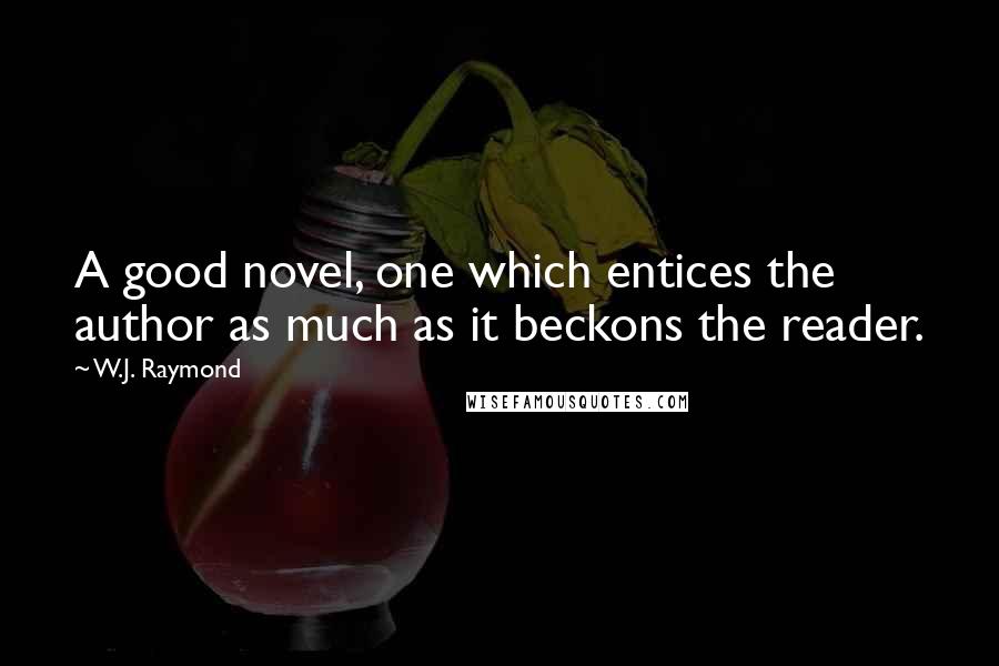 W.J. Raymond Quotes: A good novel, one which entices the author as much as it beckons the reader.
