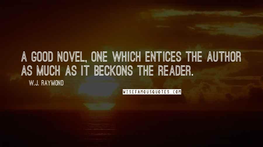 W.J. Raymond Quotes: A good novel, one which entices the author as much as it beckons the reader.