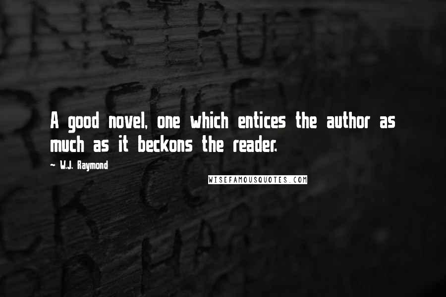 W.J. Raymond Quotes: A good novel, one which entices the author as much as it beckons the reader.