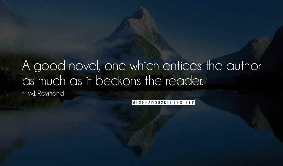 W.J. Raymond Quotes: A good novel, one which entices the author as much as it beckons the reader.