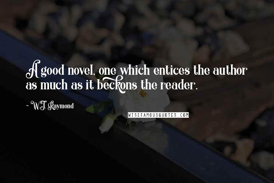 W.J. Raymond Quotes: A good novel, one which entices the author as much as it beckons the reader.