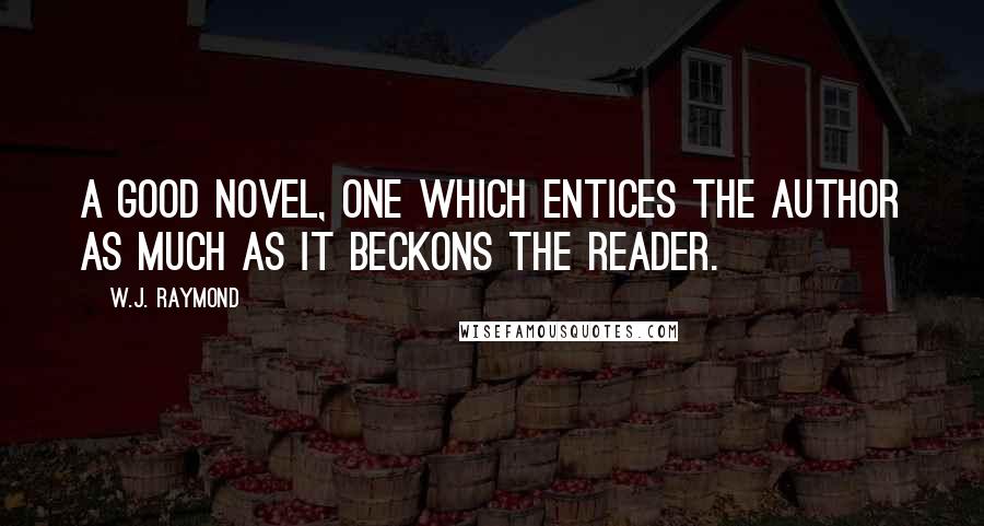 W.J. Raymond Quotes: A good novel, one which entices the author as much as it beckons the reader.