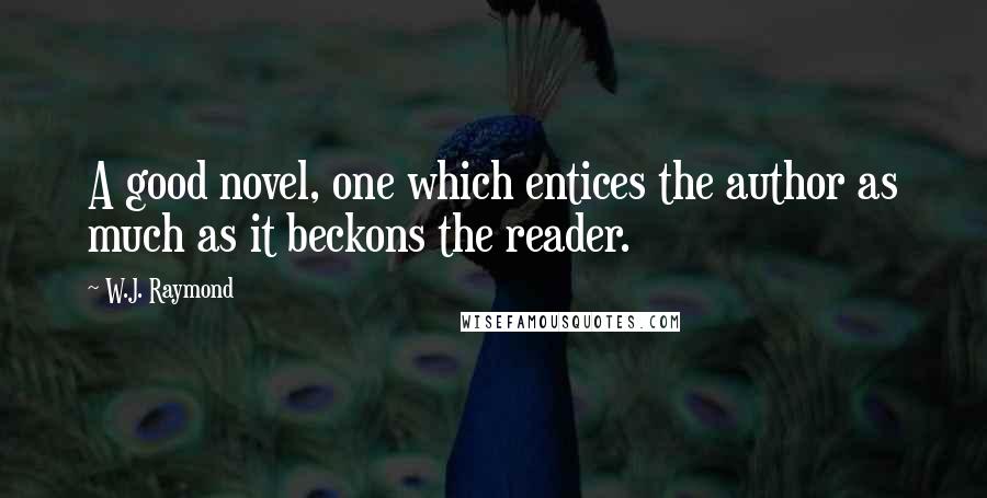 W.J. Raymond Quotes: A good novel, one which entices the author as much as it beckons the reader.