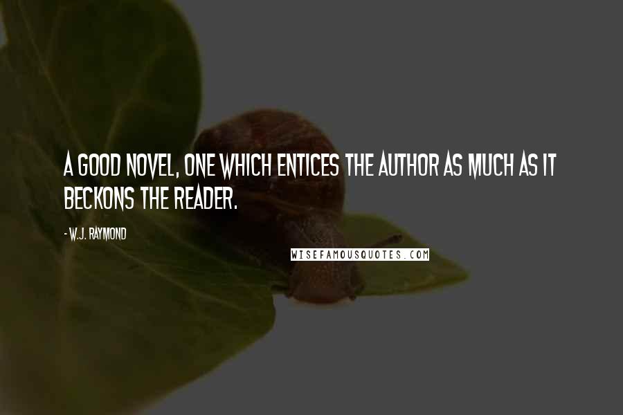 W.J. Raymond Quotes: A good novel, one which entices the author as much as it beckons the reader.