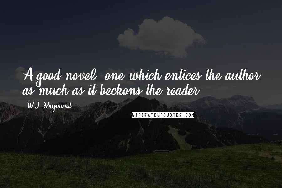 W.J. Raymond Quotes: A good novel, one which entices the author as much as it beckons the reader.