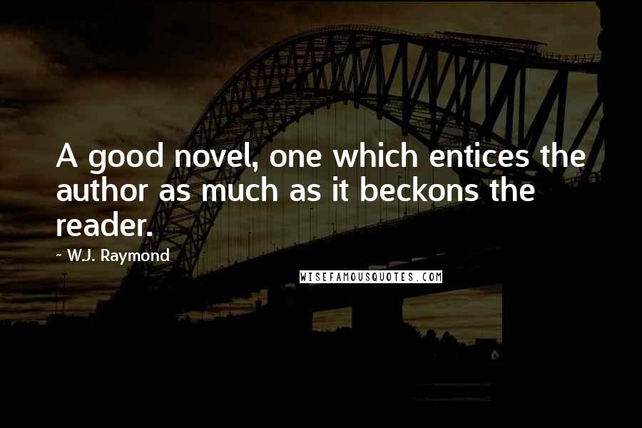 W.J. Raymond Quotes: A good novel, one which entices the author as much as it beckons the reader.