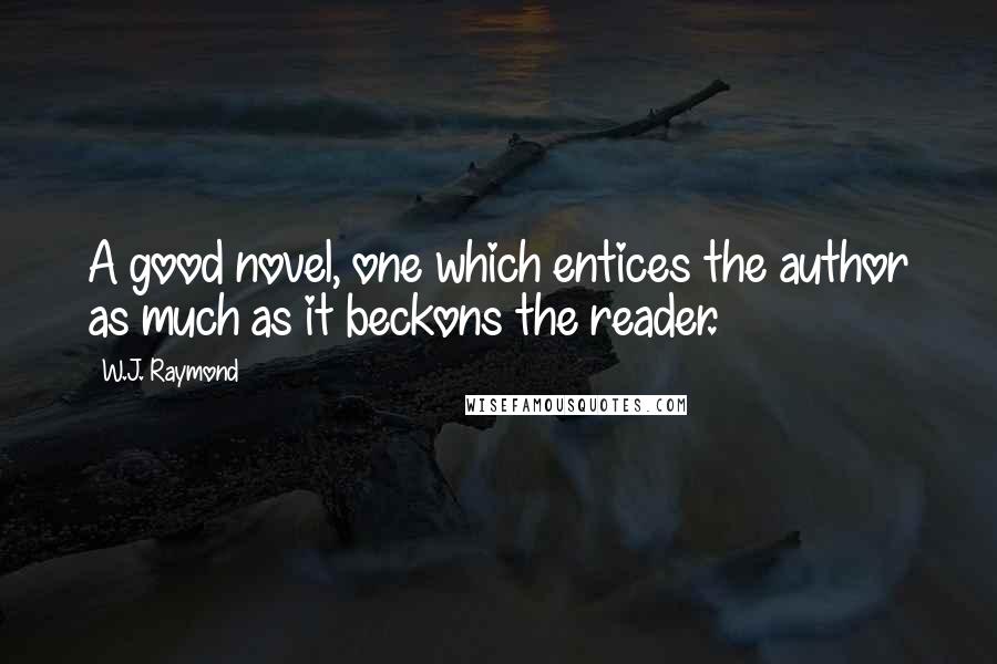 W.J. Raymond Quotes: A good novel, one which entices the author as much as it beckons the reader.