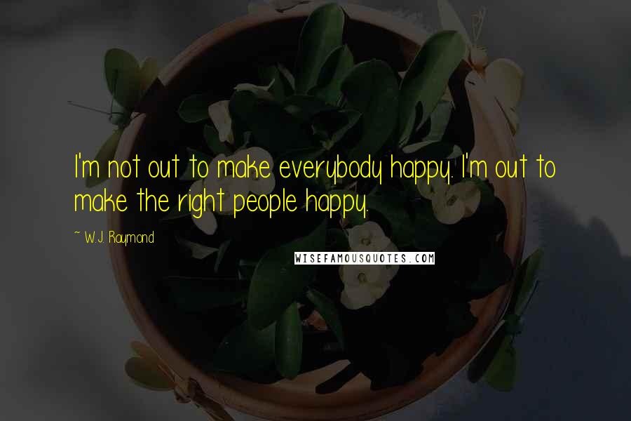 W.J. Raymond Quotes: I'm not out to make everybody happy. I'm out to make the right people happy.