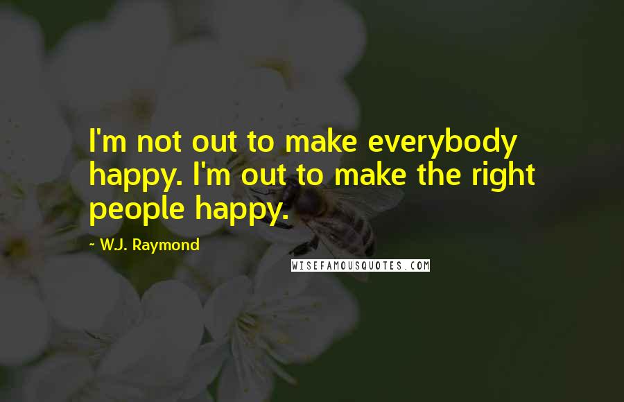 W.J. Raymond Quotes: I'm not out to make everybody happy. I'm out to make the right people happy.