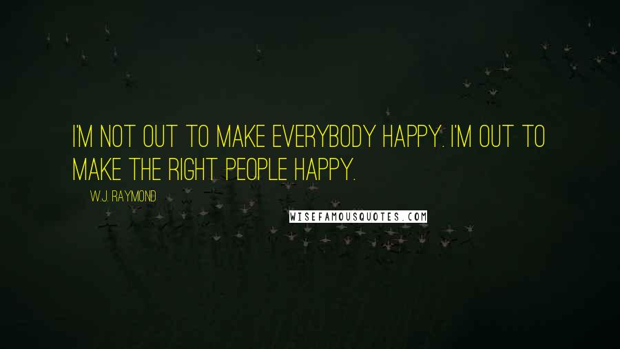 W.J. Raymond Quotes: I'm not out to make everybody happy. I'm out to make the right people happy.