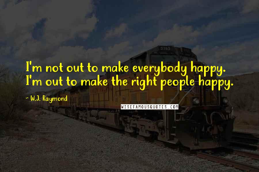 W.J. Raymond Quotes: I'm not out to make everybody happy. I'm out to make the right people happy.