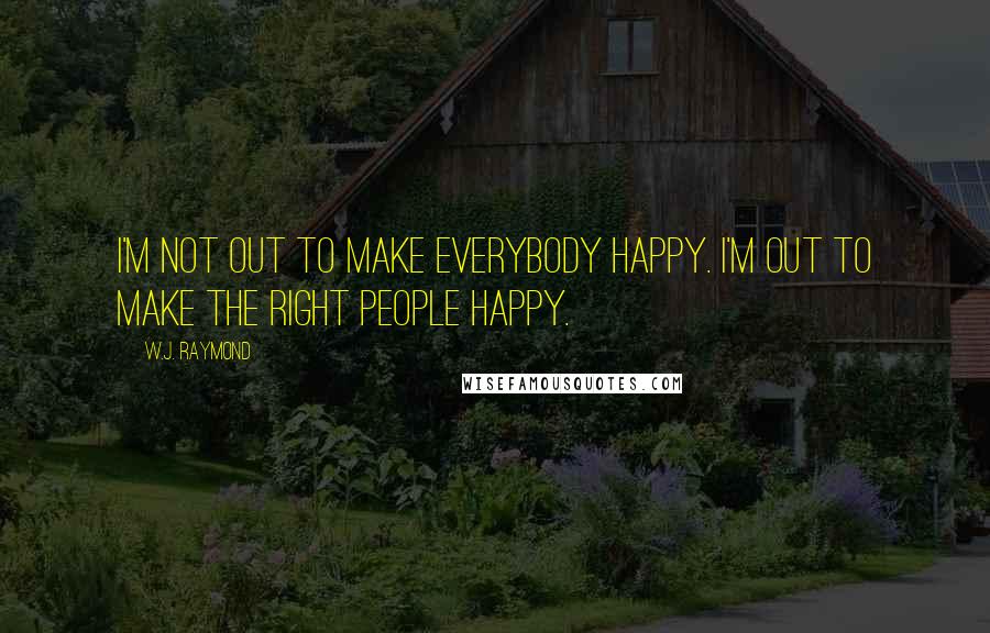 W.J. Raymond Quotes: I'm not out to make everybody happy. I'm out to make the right people happy.