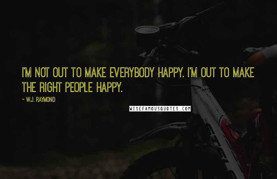 W.J. Raymond Quotes: I'm not out to make everybody happy. I'm out to make the right people happy.