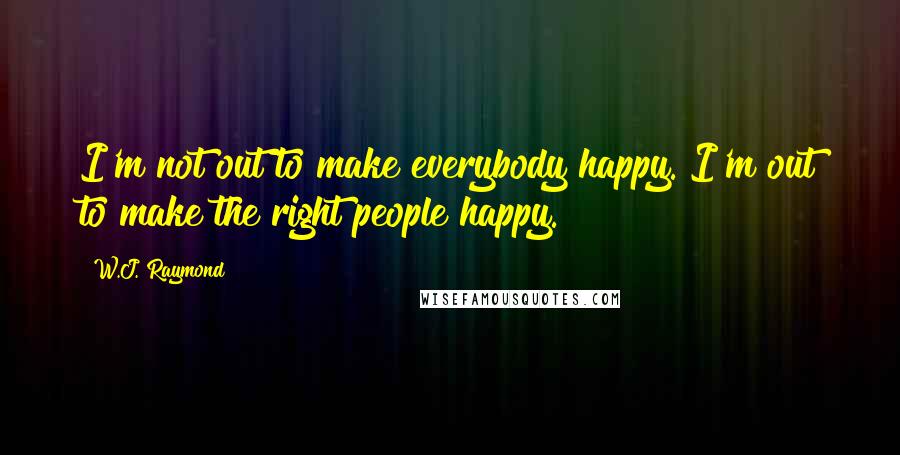 W.J. Raymond Quotes: I'm not out to make everybody happy. I'm out to make the right people happy.