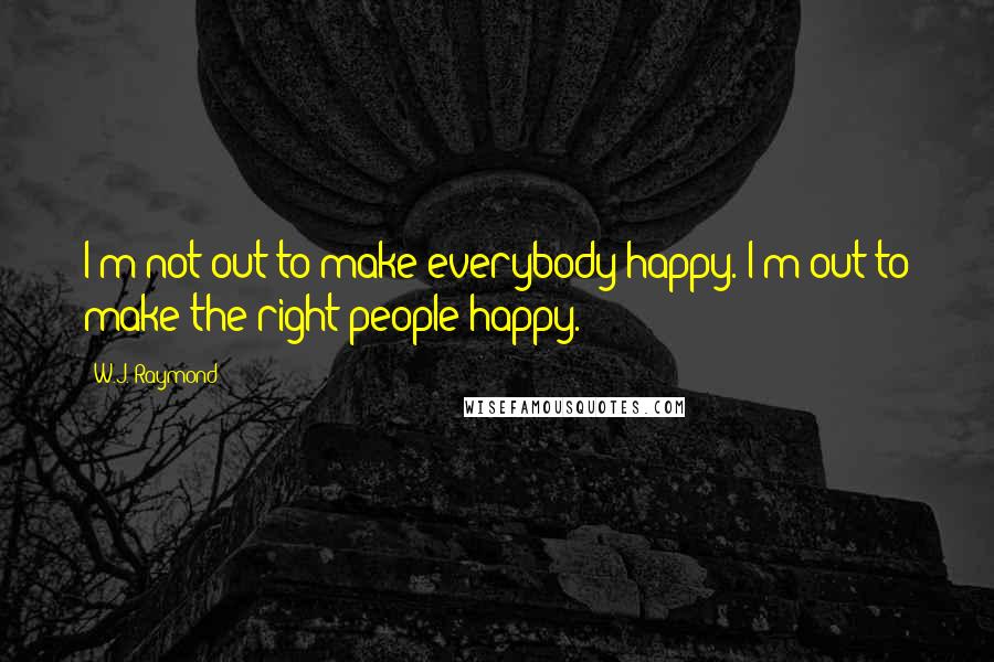 W.J. Raymond Quotes: I'm not out to make everybody happy. I'm out to make the right people happy.