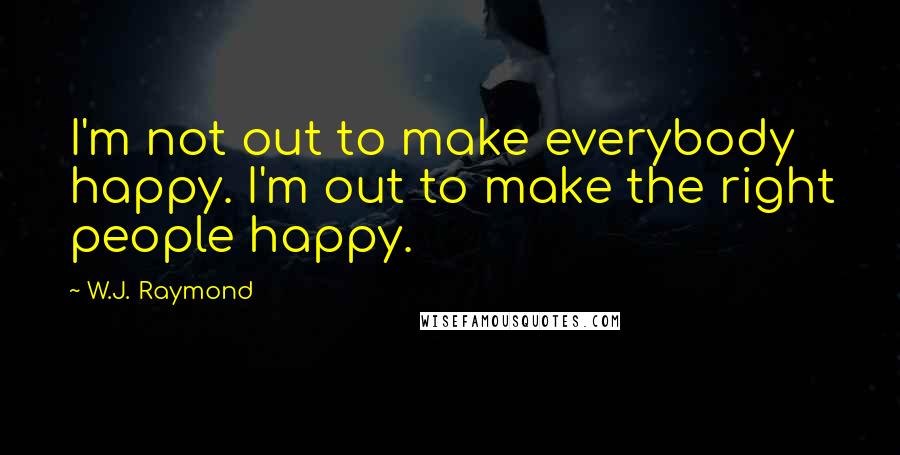 W.J. Raymond Quotes: I'm not out to make everybody happy. I'm out to make the right people happy.