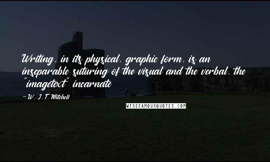 W. J. T. Mitchell Quotes: Writing, in its physical, graphic form, is an inseparable suturing of the visual and the verbal, the "imagetext" incarnate