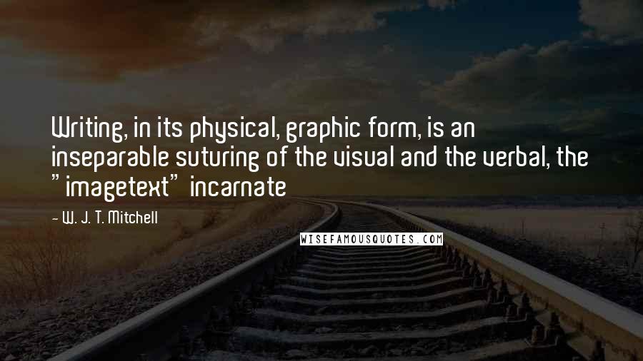 W. J. T. Mitchell Quotes: Writing, in its physical, graphic form, is an inseparable suturing of the visual and the verbal, the "imagetext" incarnate