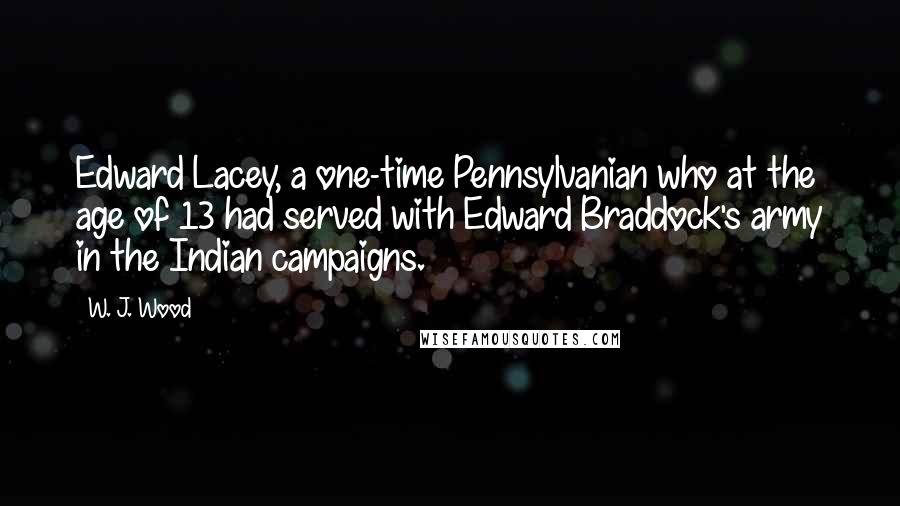 W. J. Wood Quotes: Edward Lacey, a one-time Pennsylvanian who at the age of 13 had served with Edward Braddock's army in the Indian campaigns.