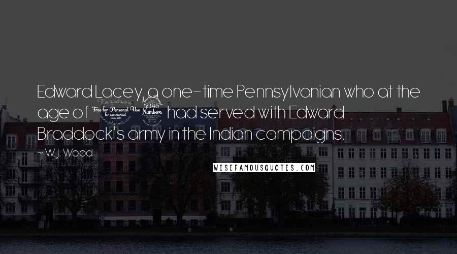 W. J. Wood Quotes: Edward Lacey, a one-time Pennsylvanian who at the age of 13 had served with Edward Braddock's army in the Indian campaigns.