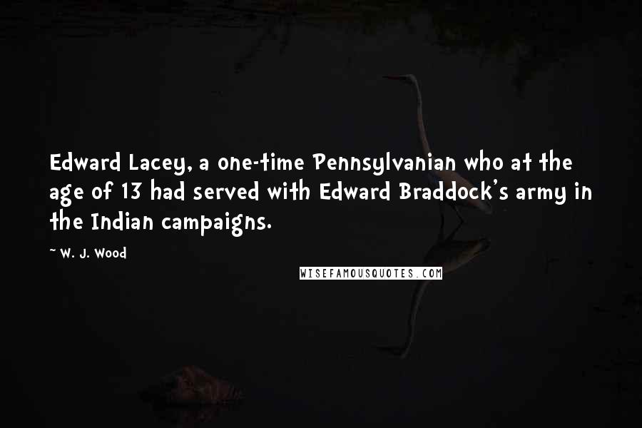 W. J. Wood Quotes: Edward Lacey, a one-time Pennsylvanian who at the age of 13 had served with Edward Braddock's army in the Indian campaigns.