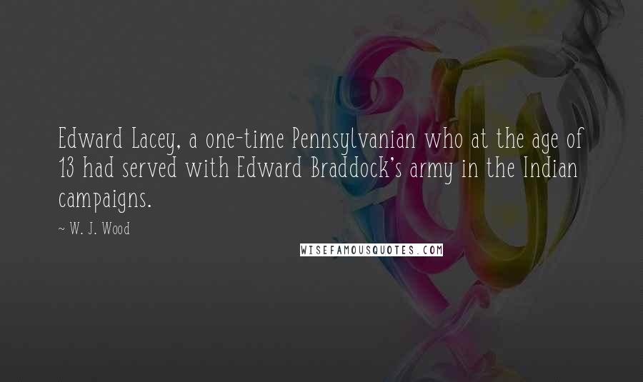 W. J. Wood Quotes: Edward Lacey, a one-time Pennsylvanian who at the age of 13 had served with Edward Braddock's army in the Indian campaigns.