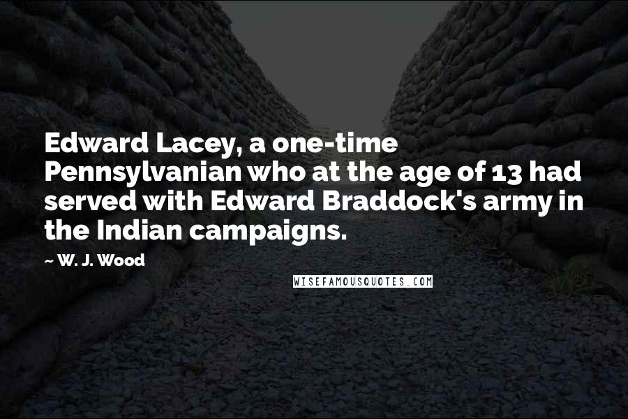 W. J. Wood Quotes: Edward Lacey, a one-time Pennsylvanian who at the age of 13 had served with Edward Braddock's army in the Indian campaigns.