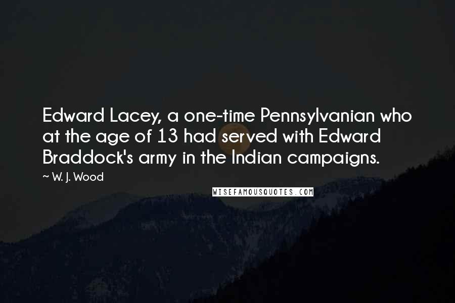 W. J. Wood Quotes: Edward Lacey, a one-time Pennsylvanian who at the age of 13 had served with Edward Braddock's army in the Indian campaigns.