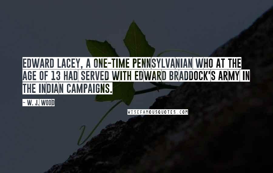 W. J. Wood Quotes: Edward Lacey, a one-time Pennsylvanian who at the age of 13 had served with Edward Braddock's army in the Indian campaigns.