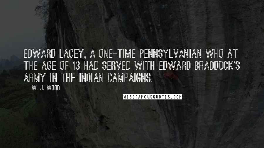 W. J. Wood Quotes: Edward Lacey, a one-time Pennsylvanian who at the age of 13 had served with Edward Braddock's army in the Indian campaigns.