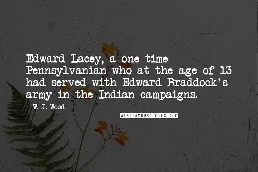 W. J. Wood Quotes: Edward Lacey, a one-time Pennsylvanian who at the age of 13 had served with Edward Braddock's army in the Indian campaigns.