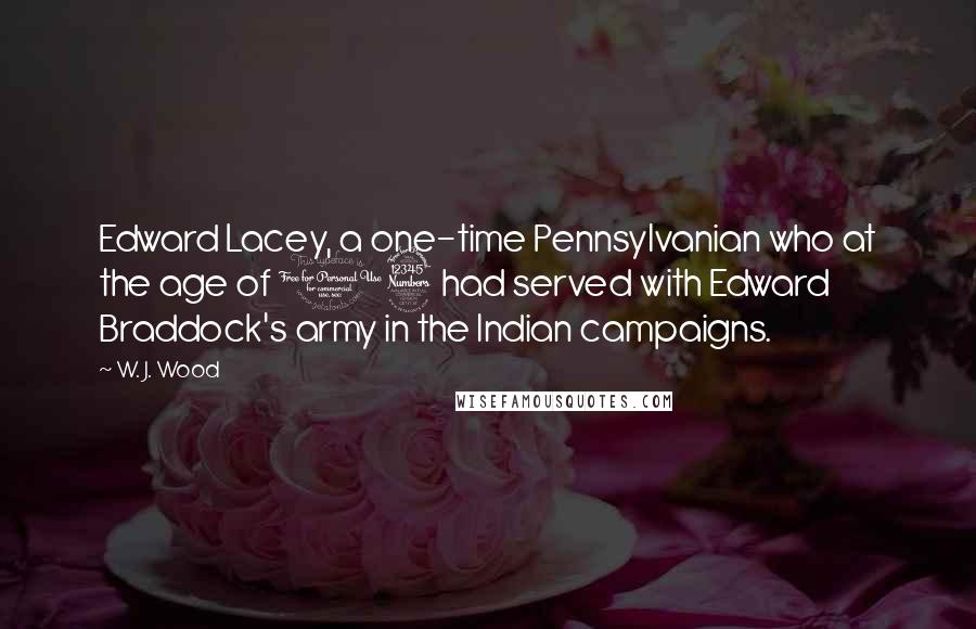 W. J. Wood Quotes: Edward Lacey, a one-time Pennsylvanian who at the age of 13 had served with Edward Braddock's army in the Indian campaigns.