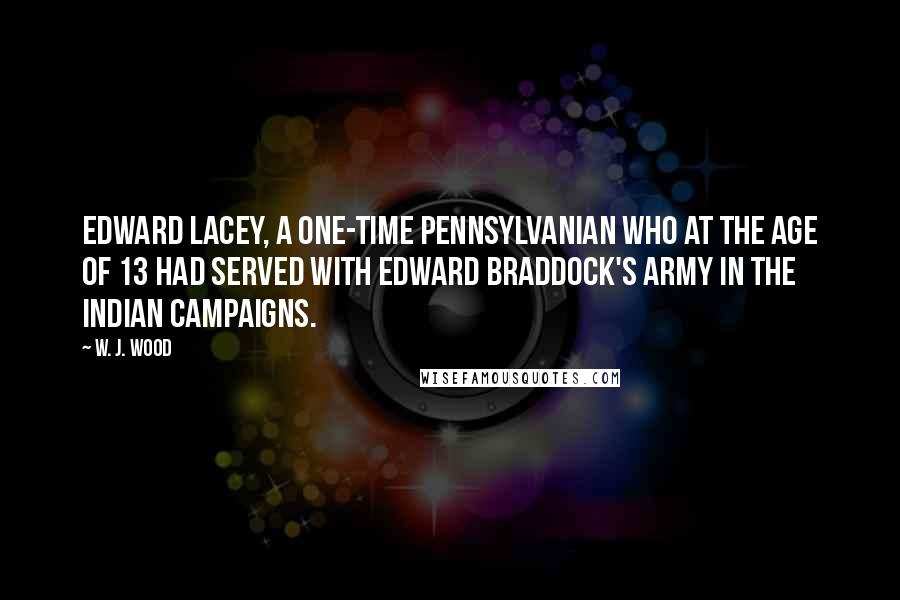 W. J. Wood Quotes: Edward Lacey, a one-time Pennsylvanian who at the age of 13 had served with Edward Braddock's army in the Indian campaigns.