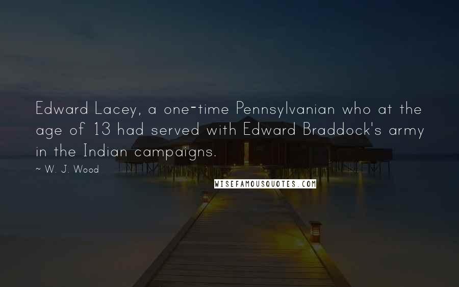 W. J. Wood Quotes: Edward Lacey, a one-time Pennsylvanian who at the age of 13 had served with Edward Braddock's army in the Indian campaigns.