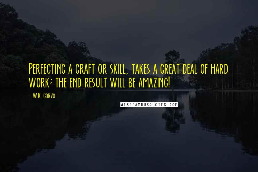 W.K. Corvo Quotes: Perfecting a craft or skill, takes a great deal of hard work; the end result will be amazing!