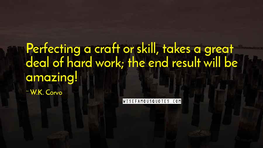 W.K. Corvo Quotes: Perfecting a craft or skill, takes a great deal of hard work; the end result will be amazing!