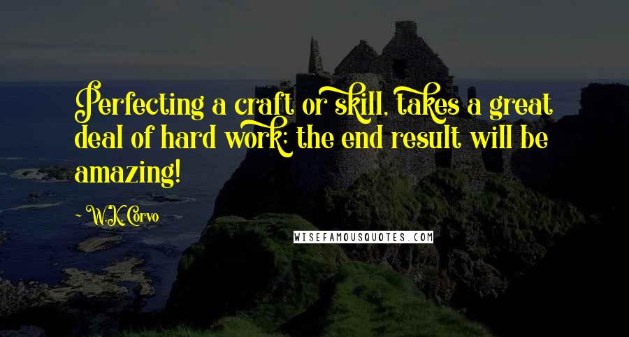 W.K. Corvo Quotes: Perfecting a craft or skill, takes a great deal of hard work; the end result will be amazing!