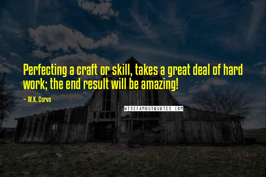 W.K. Corvo Quotes: Perfecting a craft or skill, takes a great deal of hard work; the end result will be amazing!