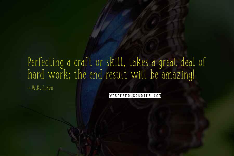 W.K. Corvo Quotes: Perfecting a craft or skill, takes a great deal of hard work; the end result will be amazing!