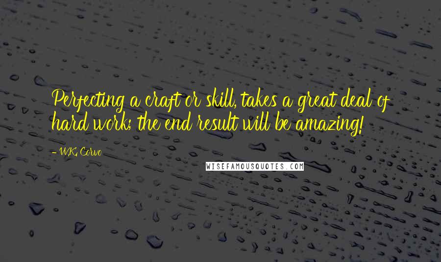 W.K. Corvo Quotes: Perfecting a craft or skill, takes a great deal of hard work; the end result will be amazing!