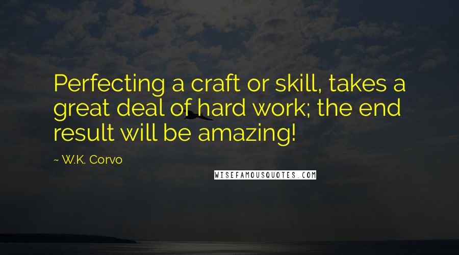 W.K. Corvo Quotes: Perfecting a craft or skill, takes a great deal of hard work; the end result will be amazing!