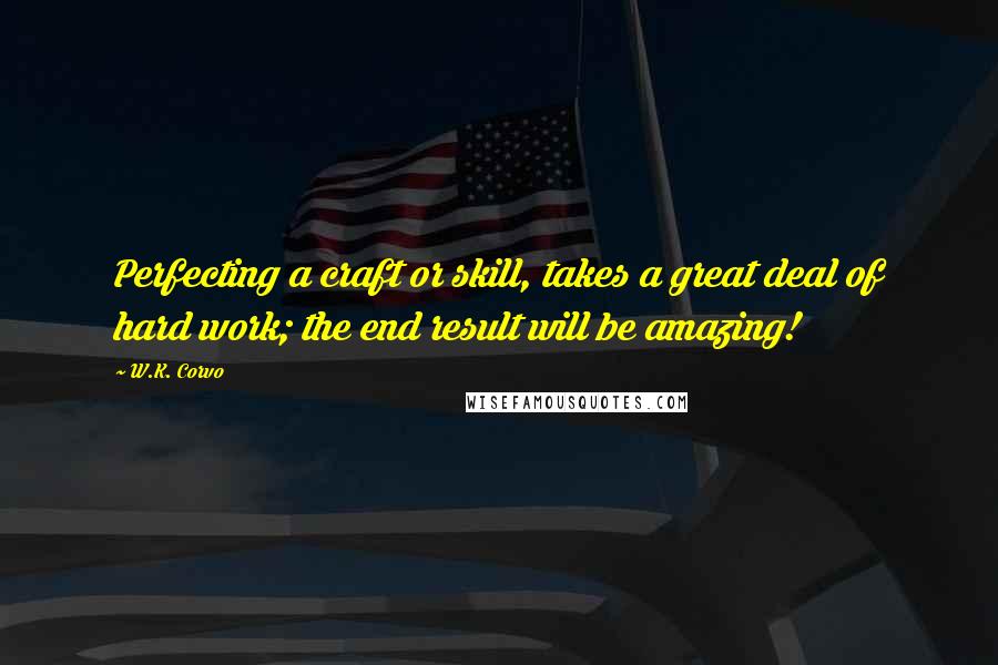 W.K. Corvo Quotes: Perfecting a craft or skill, takes a great deal of hard work; the end result will be amazing!