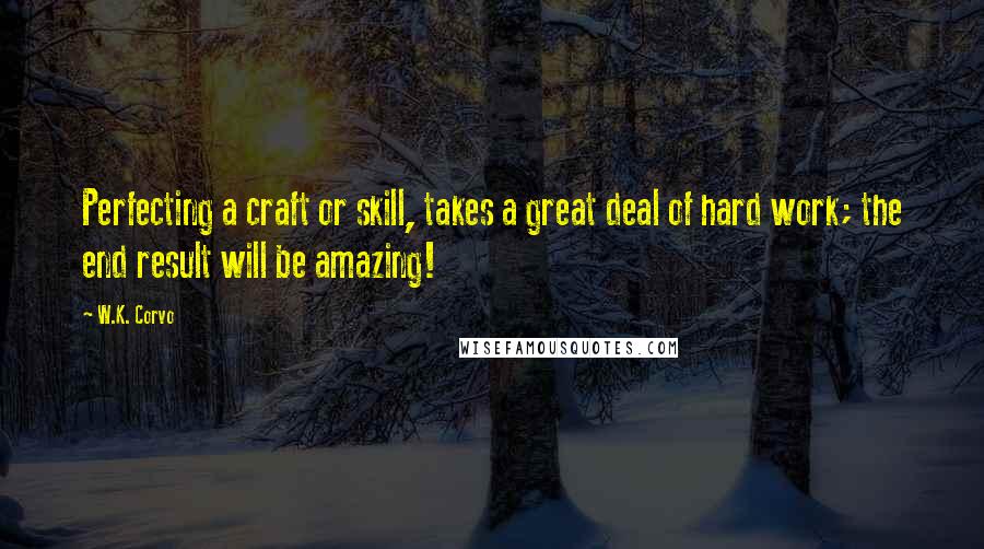 W.K. Corvo Quotes: Perfecting a craft or skill, takes a great deal of hard work; the end result will be amazing!