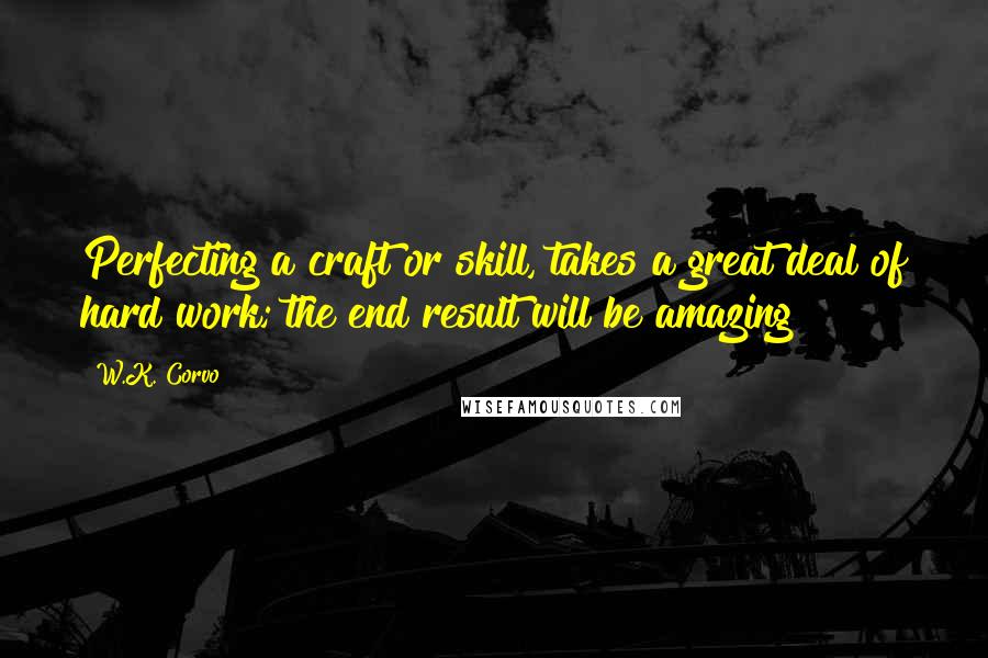 W.K. Corvo Quotes: Perfecting a craft or skill, takes a great deal of hard work; the end result will be amazing!